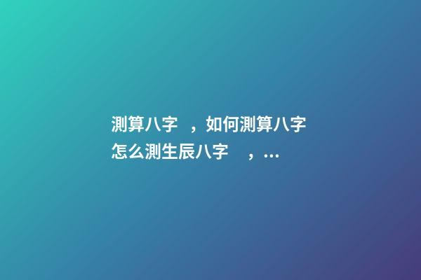 測算八字，如何測算八字 怎么測生辰八字，怎么樣測生辰八字？